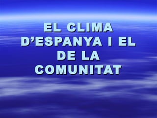 EL CLIMA
D’ESPANYA I EL
    DE LA
  COMUNITAT
 