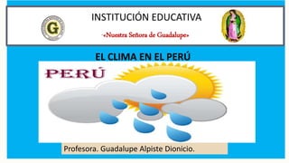 INSTITUCIÓN EDUCATIVA
“«Nuestra Señora de Guadalupe»
Profesora. Guadalupe Alpiste Dionicio.
EL CLIMA EN EL PERÚ
 