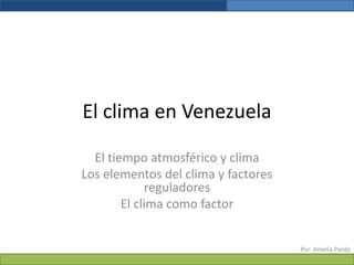 El clima en Venezuela El tiempoatmosférico y clima Los elementos del clima y factoresreguladores El climacomo factor Por: Amelia Pardo 