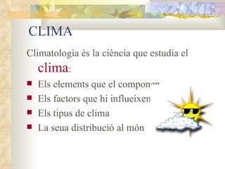 CLIMA Climatologia és la ciència que estudia el  clima : Els elements que el componen Els factors que hi influeixen Els tipus de clima La seua distribució al món 