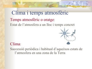 Clima i temps atmosfèric Temps atmosfèric o oratge : Estat de l’atmosfera a un lloc i temps concret Clima : Successió periòdica i habitual d’aqueixos estats de l’atmosfera en una zona de la Terra   