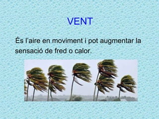 VENT 
És l’aire en moviment i pot augmentar la 
sensació de fred o calor. 
 
