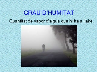 GRAU D’HUMITAT 
Quantitat de vapor d’aigua que hi ha a l’aire. 
 