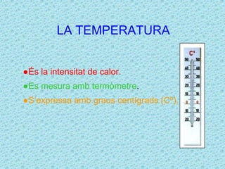 LA TEMPERATURA 
●És la intensitat de calor. 
●Es mesura amb termòmetre. 
●S’expressa amb graus centígrads (Cº). 
 