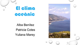 El clima
oceànic
Alba Benítez
Patricia Cotes
Yuliana Marey
 