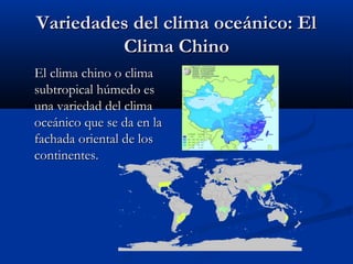 Variedades del clima oceánico: El
Clima Chino
El clima chino o clima
subtropical húmedo es
una variedad del clima
oceánico que se da en la
fachada oriental de los
continentes.

 