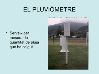 EL PLUVIÒMETRE


• Serveix per
  mesurar la
  quantitat de pluja
  que ha caigut
 