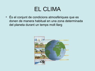 EL CLIMA
• És el conjunt de condicions atmosfèriques que es
  donen de manera habitual en una zona determinada
  del planeta durant un temps molt llarg
 