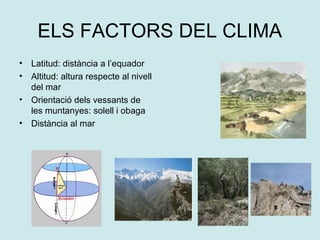 ELS FACTORS DEL CLIMA
•   Latitud: distància a l’equador
•   Altitud: altura respecte al nivell
    del mar
•   Orientació dels vessants de
    les muntanyes: solell i obaga
•   Distància al mar
 