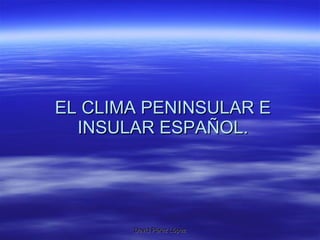EL CLIMA PENINSULAR E INSULAR ESPAÑOL. 