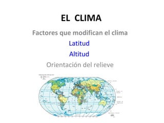 EL CLIMA
Factores que modifican el clima
           Latitud
            Altitud
    Orientación del relieve
 