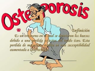 Definición   Es un trastorno en el cual se deterioran los huesos debido a una perdida excesiva del tejido óseo. Esta perdida de masa ósea resulta en una susceptibilidad aumentada a las fracturas. 