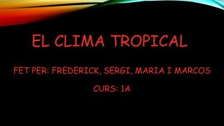 EL CLIMA TROPICAL
FET PER: FREDERICK, SERGI, MARIA I MARCOS
CURS: 1A
 