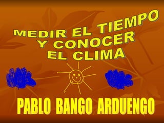 MEDIR EL TIEMPO  Y CONOCER  EL CLIMA PABLO  BANGO  ARDUENGO 