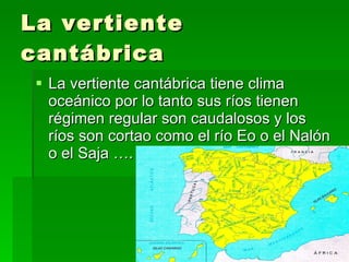 La vertiente cantábrica La vertiente cantábrica tiene clima oceánico por lo tanto sus ríos tienen  régimen regular son caudalosos y los ríos son cortao como el río Eo o el Nalón o el Saja …. 