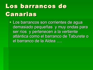 Los barrancos de Canarias Los barrancos son corrientes de agua demasiado pequeñas  y muy ondas para ser ríos  y pertenecen a la vertiente atlántica como el barranco de Taburete o el barranco de la Aldea …. 