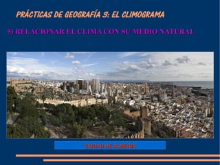 PRÁCTICAS DE GEOGRAFÍA 3: EL CLIMOGRAMA 
5) RELACIONAR EL CCLLIIMMAA CCOONN SSUU MMEEDDIIOO NNAATTUURRAALL 
CCIIUUDDAADD DDEE AALLMMEERRIIAA 
 