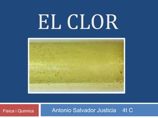 EL CLOR 
Fisica i Quimica Antonio Salvador Justicia 4t C 
 