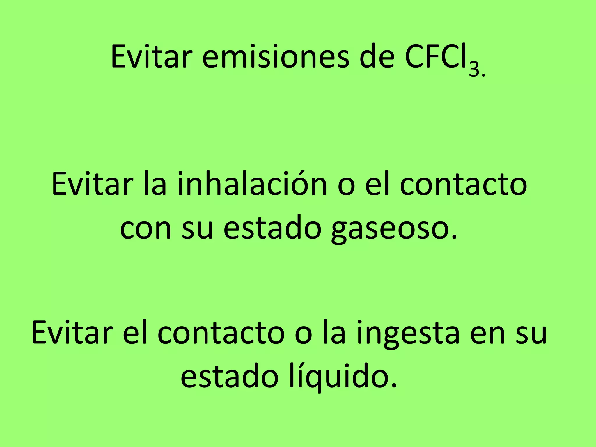 Evitar emisiones de CFCl3.
Evitar la inhalación o el contacto
con su estado gaseoso.
Evitar el contacto o la ingesta en su
estado líquido.