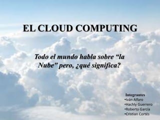 EL CLOUD COMPUTING Todo el mundo habla sobre “la Nube” pero, ¿qué significa?  Integrantes  ,[object Object]