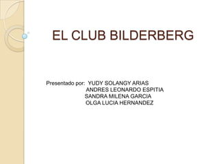 EL CLUB BILDERBERG Presentado por:  YUDY SOLANGY ARIAS            ANDRES LEONARDO ESPITIA	           SANDRA MILENA GARCIA                          OLGA LUCIA HERNANDEZ 