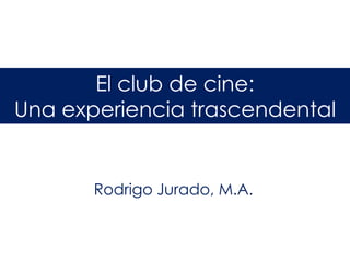 El club de cine:
Una experiencia trascendental


       Rodrigo Jurado, M.A.
 