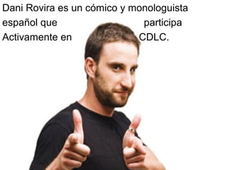Dani Rovira es un cómico y monologuista
español que                  participa
Activamente en              CDLC.
 