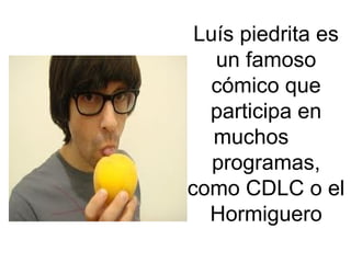 Luís piedrita es
   un famoso
   cómico que
  participa en
   muchos
   programas,
como CDLC o el
  Hormiguero
 