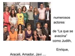 •                             numerosos
•                             actores

•                             de “La que se
•                              avecina”
•                             como Judith,

                                Enrique,
    Araceli, Amador, Javi …
 