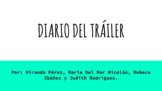 DIARIODELTRÁILER
Por: Miranda Pérez, Maria Del Mar Nicolás, Rebeca
Ibáñez y Judith Rodríguez.
 