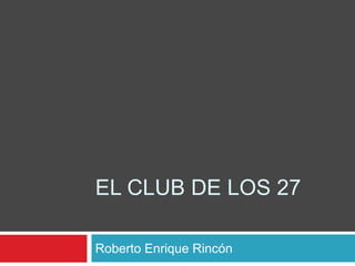EL CLUB DE LOS 27 
Roberto Enrique Rincón 
 