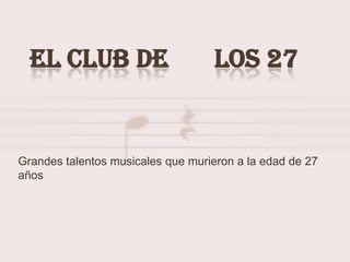 EL CLUB DE                        LOS 27


Grandes talentos musicales que murieron a la edad de 27
años
 