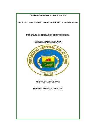 UNIVERSIDAD CENTRAL DEL ECUADOR
FACULTAD DE FILOSOFÍA LETRAS Y CIENCIAS DE LA EDUCACIÓN
PROGRAMA DE EDUCACIÓN SEMIPRESENCIAL
ESPECIALIDAD PARVULARIA
TECNOLOGÍA EDUCATIVA
NOMBRE: YADIRA ALTAMIRANO
 
