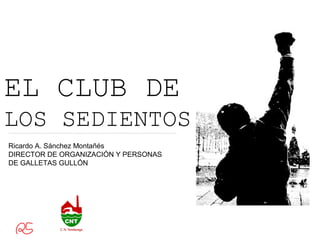 EL CLUB DE
LOS SEDIENTOS
Ricardo A. Sánchez Montañés
DIRECTOR DE ORGANIZACIÓN Y PERSONAS
DE GALLETAS GULLÓN
 