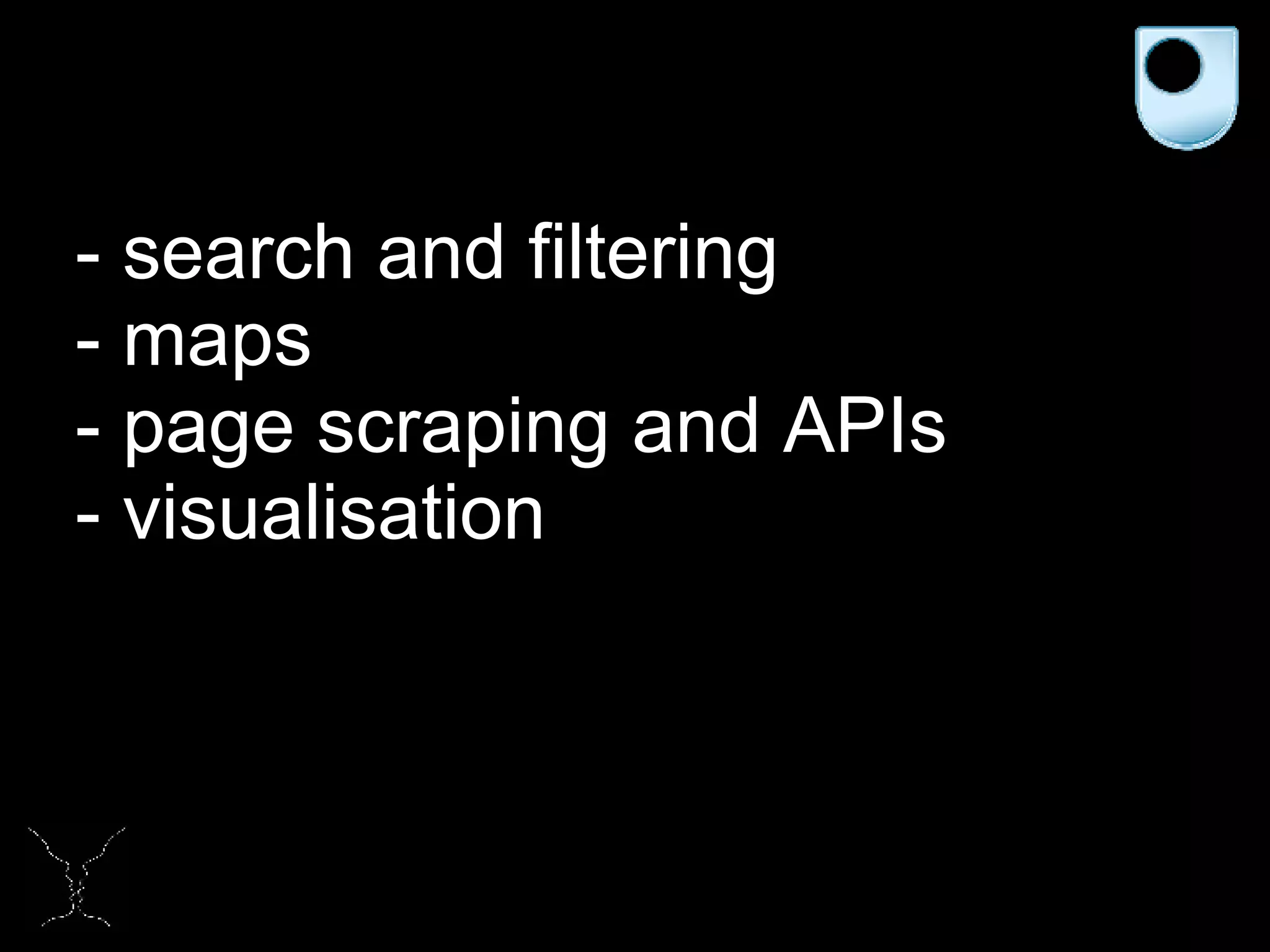 - search and filtering - maps - page scraping and APIs - visualisation 