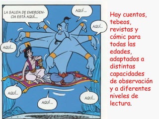 Hay cuentos, tebeos, revistas y cómic para todas las edades, adaptados a distintas  capacidades  de observación y a diferentes  niveles de lectura .  