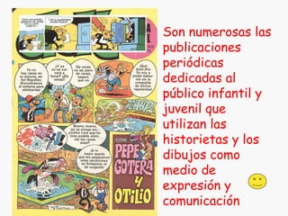 Son numerosas las publicaciones periódicas dedicadas al público infantil y juvenil que utilizan las historietas y los dibujos como medio de expresión y comunicación 