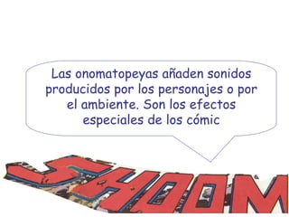 Las onomatopeyas añaden sonidos producidos por los personajes o por el ambiente. Son los efectos especiales de los cómic 