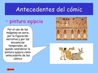 Antecedentes del cómic pintura egipcia Por el uso de las imágenes en serie, por la figuración narrativa y por las secuencias temporales, se puede considerar la pintura egipcia como antecedente de los cómics 