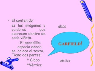 El  contenido : es las imágenes y palabras que aparecen dentro de cada viñeta. - El bocadillo:  espacio donde se  coloca el texto. Tiene dos partes:  * Globo  *Vértice globo GARFIELD ! vértice 