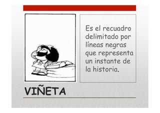 VIÑETA
Es el recuadro
delimitado por
líneas negras
que representa
un instante de
la historia.