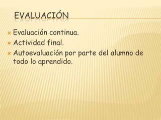    EVALUACIÓN	Evaluación continua.Actividad final.Autoevaluación por parte del alumno de todo lo aprendido.