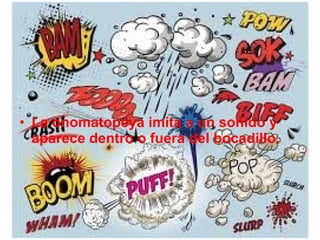 • La onomatopeya imita a un sonido y
aparece dentro o fuera del bocadillo.
 