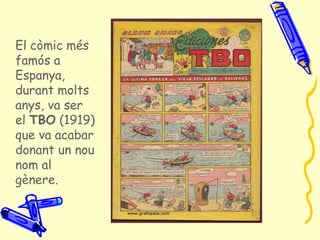 El còmic més
famós a
Espanya,
durant molts
anys, va ser
el TBO (1919)
que va acabar
donant un nou
nom al
gènere.
 