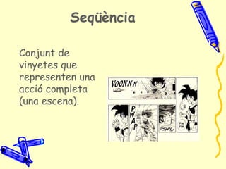 Seqüència

Conjunt de
vinyetes que
representen una
acció completa
(una escena).
 