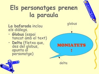Els personatges prenen
       la paraula
                            globus
La bafarada inclou
els diàlegs.
• Globus (espai
  tancat amb el text)
• Delta (fletxa que,
  des del globus,       MONIATETS
  apunta al                 !
  personatge)

                        delta
 