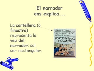 El narrador
            ens explica...

La cartellera (o
finestra)
representa la
veu del
narrador; sol
ser rectangular.
 