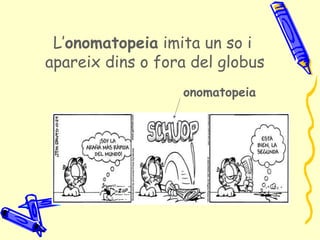 L’onomatopeia imita un so i
apareix dins o fora del globus
                  onomatopeia
 