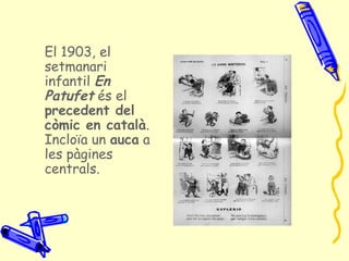 El 1903, el
setmanari
infantil En
Patufet és el
precedent del
còmic en català.
Incloïa un auca a
les pàgines
centrals.
 