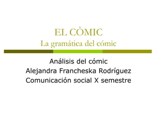 EL CÒMIC
La gramática del cómic
Análisis del cómic
Alejandra Francheska Rodríguez
Comunicación social X semestre
 